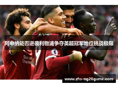 阿申纳能否逆袭利物浦争夺英超冠军地位挑战极限