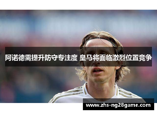 阿诺德需提升防守专注度 皇马将面临激烈位置竞争